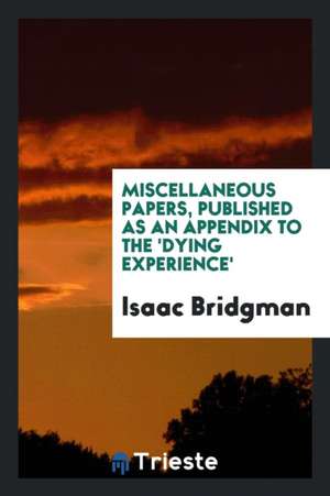 Miscellaneous Papers, Published as an Appendix to the 'dying Experience' de Isaac Bridgman