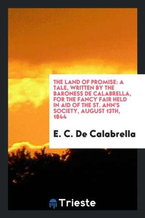 The Land of Promise: A Tale, Written by the Baroness de Calabrella, for the Fancy Fair Held in Aid of the St. Ann's Society, August 13th, 1 de E. C. De Calabrella