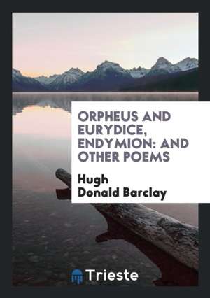 Orpheus and Eurydice, Endymion: And Other Poems de Hugh Donald Barclay