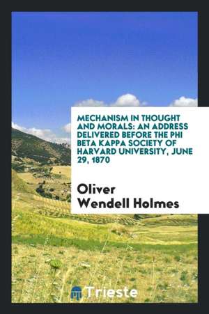 Mechanism in Thought and Morals: An Address Delivered Before the Phi Beta Kappa Society of Harvard University, June 29, 1870 de Oliver Wendell Holmes