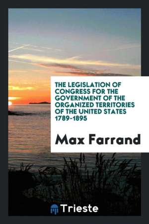 The Legislation of Congress for the Government of the Organized Territories of the United States 1789-1895 de Max Farrand