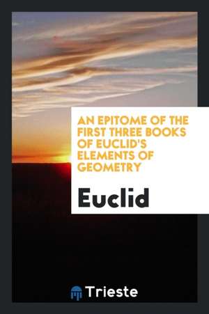 An Epitome of the First Three Books of Euclid's Elements of Geometry de Euclid