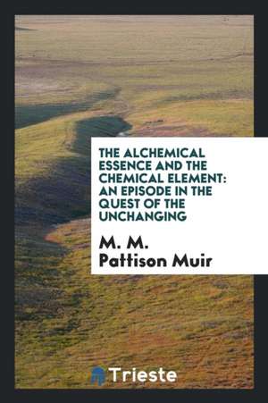 The Alchemical Essence and the Chemical Element: An Episode in the Quest of the Unchanging de M. M. Pattison Muir