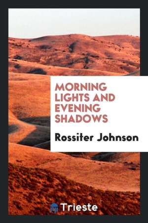 Morning Lights and Evening Shadows de Rossiter Johnson