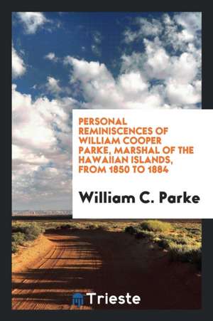 Personal Reminiscences of William Cooper Parke, Marshal of the Hawaiian Islands, from 1850 to 1884 de William C. Parke