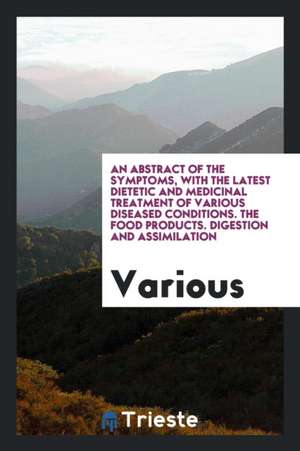 An Abstract of the Symptoms, with the Latest Dietetic and Medicinal Treatment of Various Diseased Conditions. the Food Products. Digestion and Assimil de Various