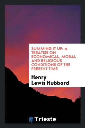 Summing It Up: A Treatise on Economical, Moral and Religious Conditions of the Present Time de Henry Lewis Hubbard