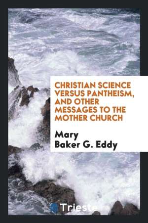 Christian Science Versus Pantheism: And Other Messages to the Mother Church de Mary Baker G. Eddy