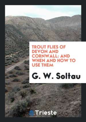 Trout Flies of Devon and Cornwall: And When and How to Use Them de G. W. Soltau