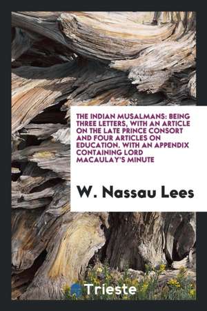 The Indian Musalmans: Being Three Letters, with an Article on the Late Prince Consort and Four Articles on Education. with an Appendix Conta de W. Nassau Lees