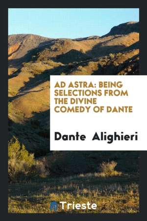 Ad Astra: Being Selections from the Divine Comedy of Dante de Dante Alighieri