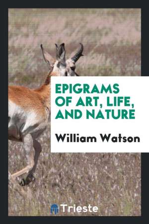 Epigrams of Art, Life, and Nature de William Watson