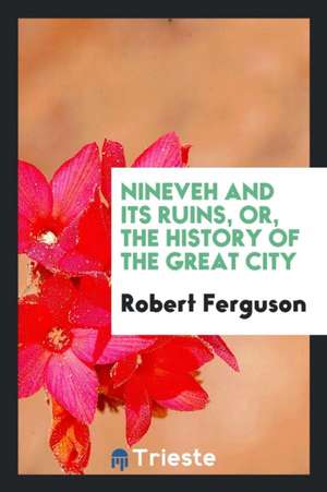 Nineveh and Its Ruins, Or, the History of the Great City de Robert Ferguson