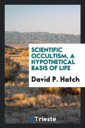 Scientific Occultism, a Hypothetical Basis of Life de David P. Hatch