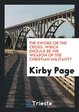 The Sword or the Cross: Which Should Be the Weapon of the Christian Militant? de Kirby Page