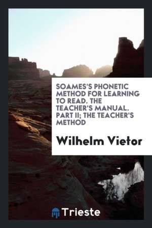 Soames's Phonetic Method for Learning to Read. the Teacher's Manual. Part II; The Teacher's Method de Wilhelm Vietor