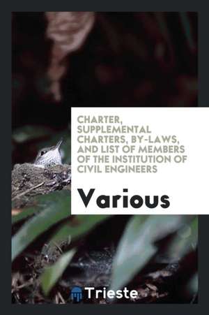 Charter, Supplemental Charters, By-Laws, and List of Members of the Institution of Civil Engineers de Various