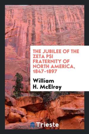 The Jubilee of the Zeta Psi Fraternity of North America, 1847-1897 de William H. McElroy