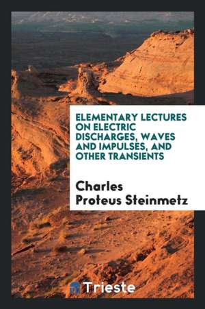 Elementary Lectures on Electric Discharges, Waves and Impulses, and Other Transients de Charles Proteus Steinmetz