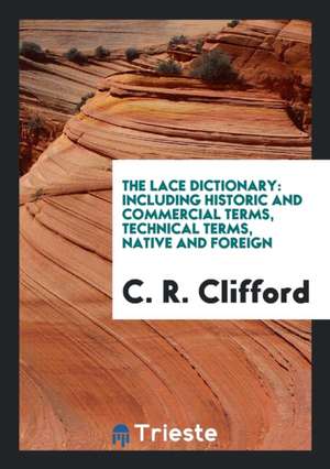 The Lace Dictionary: Including Historic and Commercial Terms, Technical Terms, Native and Foreign de C. R. Clifford