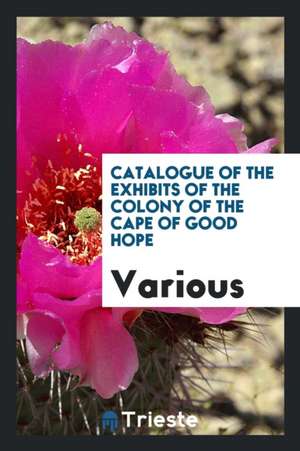 Catalogue of the Exhibits of the Colony of the Cape of Good Hope de Various