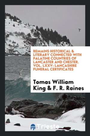 Remains Historical & Literary Connected with Palatine Countries of Lancaster and Chester. Vol. LXXV: Lancashire Funeral Certificates de Tomas William King