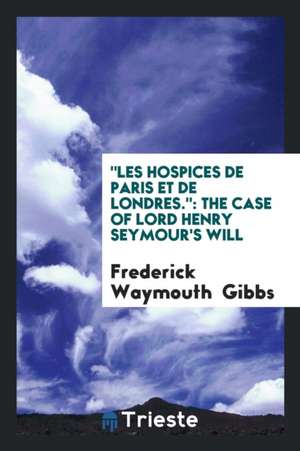 Les Hospices de Paris Et de Londres.: The Case of Lord Henry Seymour's Will de Frederick Waymouth Gibbs