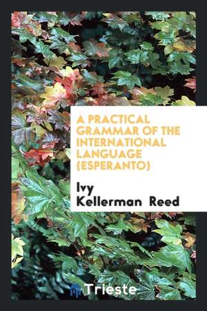 A Practical Grammar of the International Language (Esperanto) de Ivy Kellerman Reed