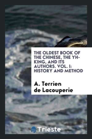 The Oldest Book of the Chinese, the Yh-King, and Its Authors. Vol. I: History and Method de A. Terrien De Lacouperie