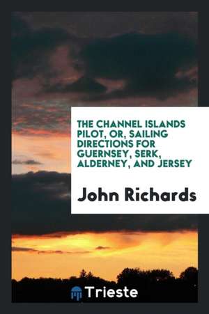 The Channel Islands Pilot, Or, Sailing Directions for Guernsey, Serk ... de Anonymous