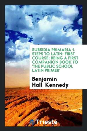 Subsidia Primaria, a Companion Book to the 'public School Latin Primer', by the Ed. of the 'primer'. de Benjamin Hall Kennedy