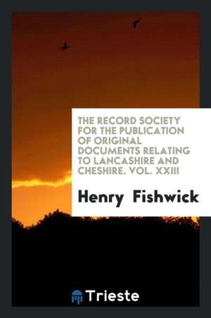 The Record Society for the Publication of Original Documents Relating to Lancashire and Cheshire. Vol. XXIII de Henry Fishwick