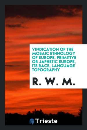 Vindication of the Mosaic Ethnology of Europe, Primitive or Japhetic Europe, Its Race, Language ... de R. W. M