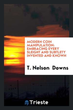 Modern Coin Manipulation: Embracing Every Sleight and Subtlety Invented and ... de T. Nelson Downs