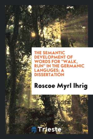 The Semantic Development of Words for Walk, Run in the Germanic Languges; A Dissertation de Roscoe Myrl Ihrig