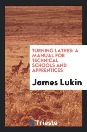 Turning Lathes: A Manual for Technical Schools and Apprentices: A Guide to ... de James Lukin