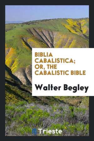 Biblia Cabalistica; Or, the Cabalistic Bible de Walter Begley