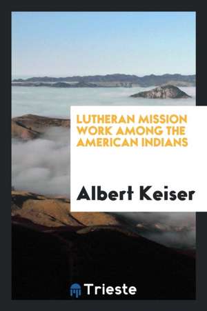 Lutheran Mission Work Among the American Indians de Albert Keiser