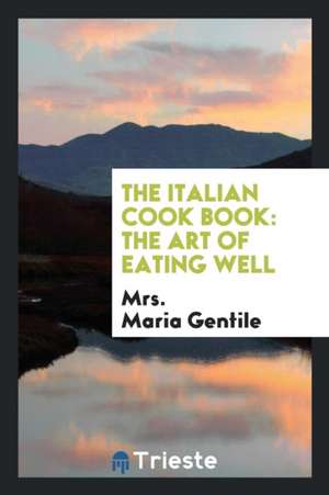 The Italian Cook Book: The Art of Eating Well: Practical Recipes of the ... de Mrs Maria Gentile