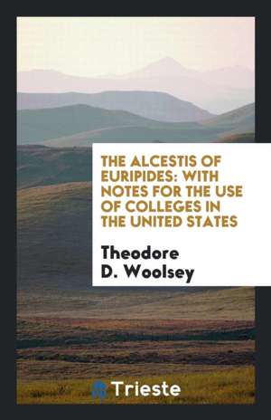 The Alcestis of Euripides: With Notes for the Use of Colleges in the United States de Theodore D. Woolsey