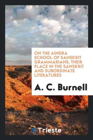 On the Aindra School of Sanskrit Grammarians, Their Place in the Sanskrit and Subordinate Literatures de A. C. Burnell