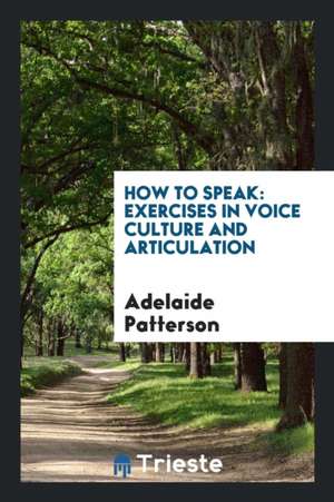 How to Speak: Exercises in Voice Culture and Articulation with Illustrative ... de Adelaide Patterson