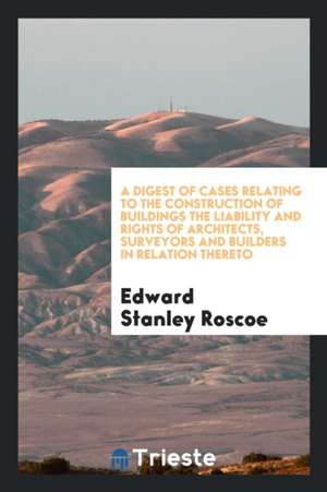 A Digest of Cases Relating to the Construction of Buildings the Liability and Rights of ... de Edward Stanley Roscoe