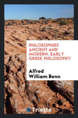 Philosophies Ancient and Modern. Early Greek Philosophy de Alfred William Benn