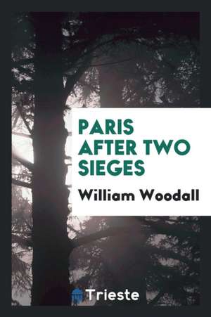 Paris After Two Sieges: Notes of Visits During the Armistice, and Immediately After the ... de William Woodall