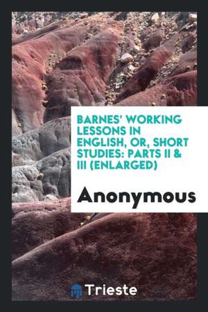 Barnes' Working Lessons in English, Or, Short Studies: Parts II & III (Enlarged) de Anonymous