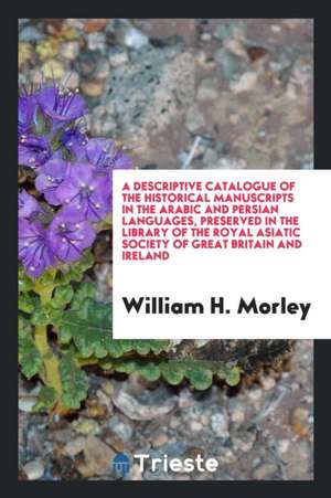 A Descriptive Catalogue of the Historical Manuscripts in the Arabic and ... de William H. Morley