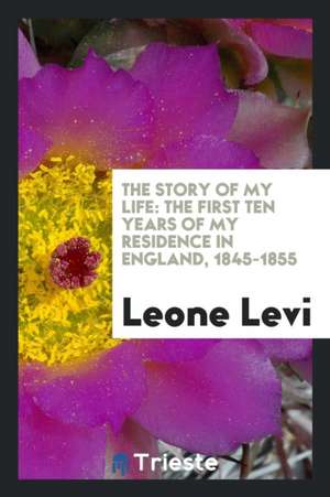 The Story of My Life: The First Ten Years of My Residence in England, 1845-1855 de Leone Levi