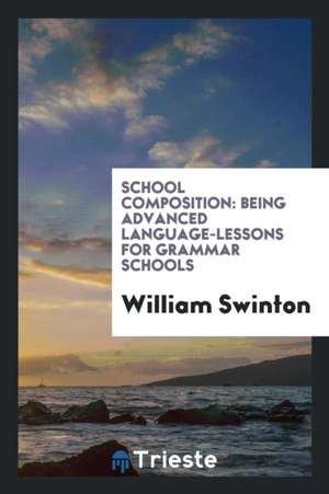 School Composition: Being Advanced Language-Lessons for Grammar Schools de William Swinton