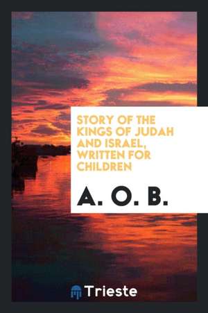 Story of the Kings of Judah and Israel, Written for Children, by A.O.B. de A. O. B